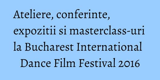 Ateliere, conferinte, expozitii si masterclass-uri la Bucharest International Dance Film Festival 2016