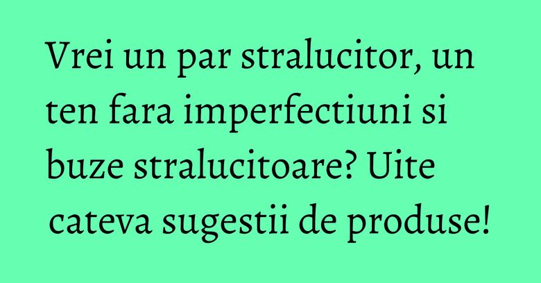 Vrei un par stralucitor, un ten fara imperfectiuni si buze stralucitoare? Uite cateva sugestii de produse! Vrei un par stralucitor, un ten fara imperfectiuni si buze stralucitoare? Uite cateva sugestii de produse!