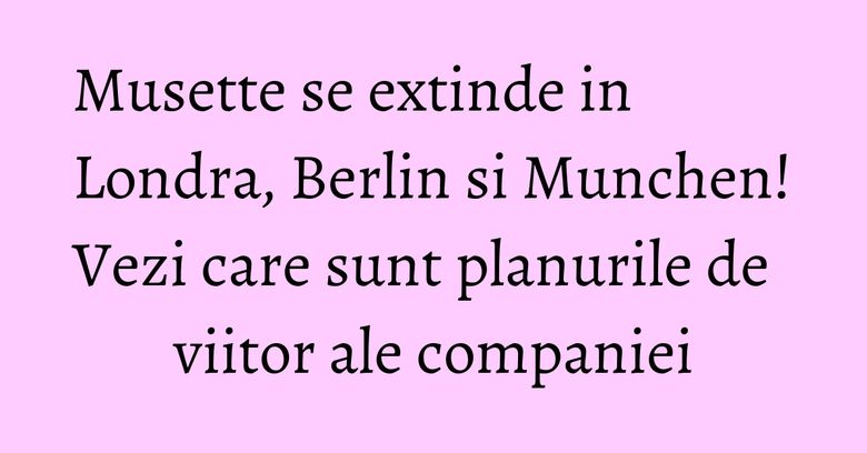 Musette se extinde in Londra, Berlin si Munchen! Vezi care sunt planurile de viitor ale companiei