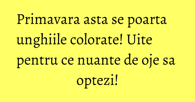 Primavara asta se poarta unghiile colorate! Uite pentru ce nuante de oje sa optezi!