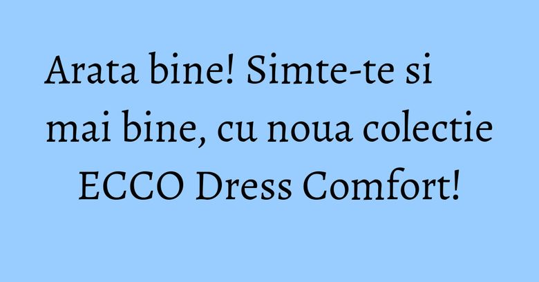 Arata bine! Simte-te si mai bine, cu noua colectie ECCO Dress Comfort! Arata bine! Simte-te si mai bine, cu noua colectie ECCO Dress Comfort!
