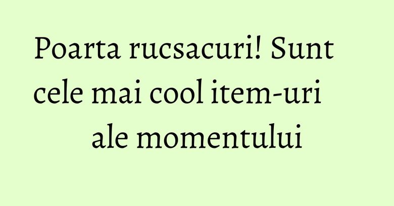Poarta rucsacuri! Sunt cele mai cool item-uri ale momentului Poarta rucsacuri! Sunt cele mai cool item-uri ale momentului