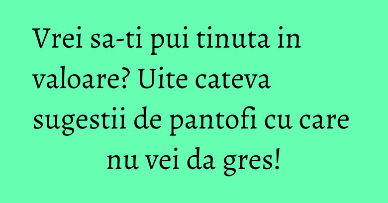 Vrei sa-ti pui tinuta in valoare? Uite cateva sugestii de pantofi cu care nu vei da gres! Vrei sa-ti pui tinuta in valoare? Uite cateva sugestii de pantofi cu care nu vei da gres!