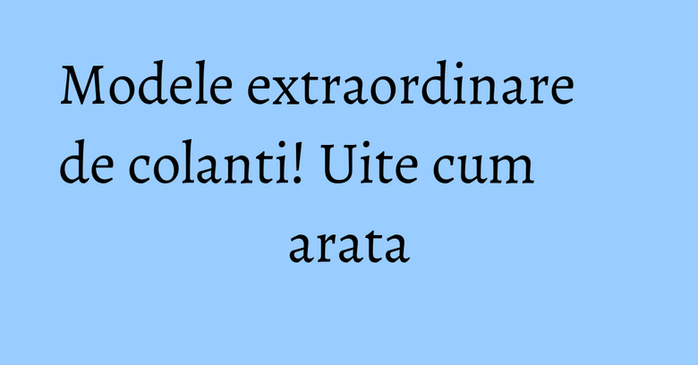 Modele extraordinare de colanti! Uite cum arata