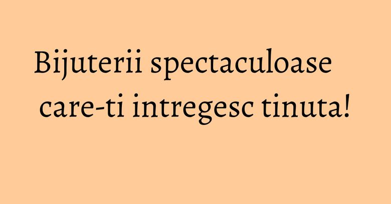 Bijuterii spectaculoase care-ti intregesc tinuta! Bijuterii spectaculoase care-ti intregesc tinuta!