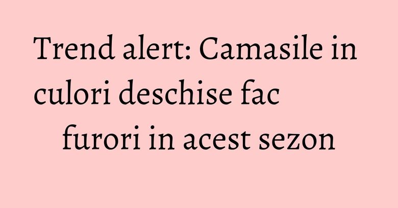 Trend alert: Camasile in culori deschise fac furori in acest sezon Trend alert: Camasile in culori deschise fac furori in acest sezon