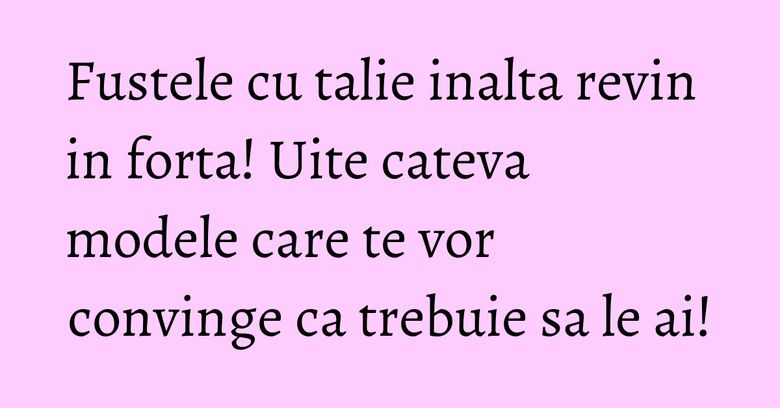 Fustele cu talie inalta revin in forta! Uite cateva modele care te vor convinge ca trebuie sa le ai! Fustele cu talie inalta revin in forta! Uite cateva modele care te vor convinge ca trebuie sa le ai!