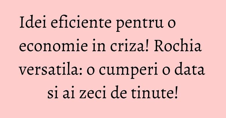 Idei eficiente pentru o economie in criza! Rochia versatila: o cumperi o data si ai zeci de tinute! Idei eficiente pentru o economie in criza! Rochia versatila: o cumperi o data si ai zeci de tinute!