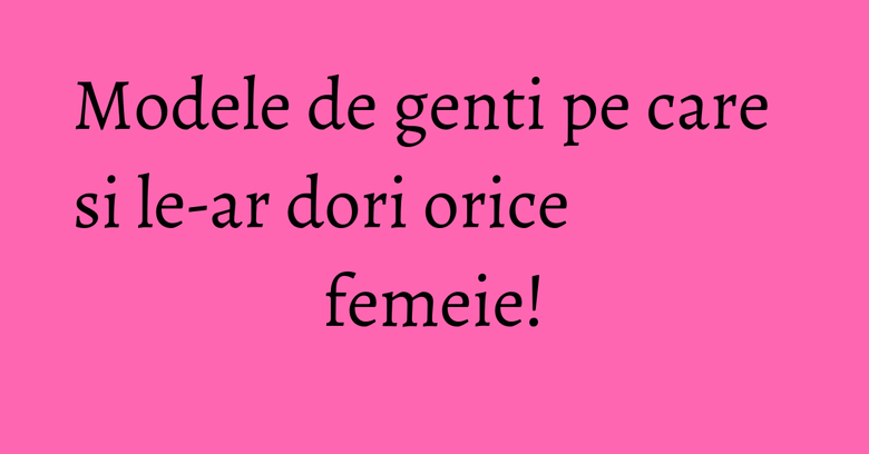 Modele de genti pe care si le-ar dori orice femeie! Modele de genti pe care si le-ar dori orice femeie!