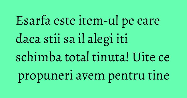 Esarfa este item-ul pe care daca stii sa il alegi iti schimba total tinuta! Uite ce propuneri avem pentru tine Esarfa este item-ul pe care daca stii sa il alegi iti schimba total tinuta! Uite ce propuneri avem pentru tine