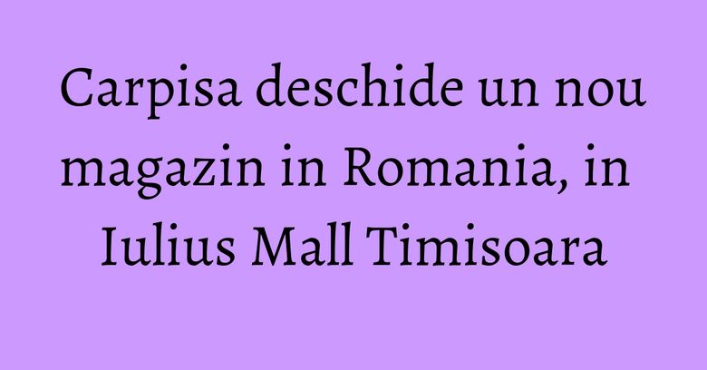 Carpisa deschide un nou magazin in Romania, in Iulius Mall Timisoara Carpisa deschide un nou magazin in Romania, in Iulius Mall Timisoara