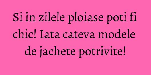 Si in zilele ploiase poti fi chic! Iata cateva modele de jachete potrivite!