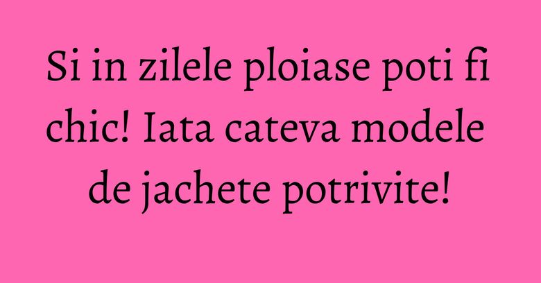 Si in zilele ploiase poti fi chic! Iata cateva modele de jachete potrivite! Si in zilele ploiase poti fi chic! Iata cateva modele de jachete potrivite!