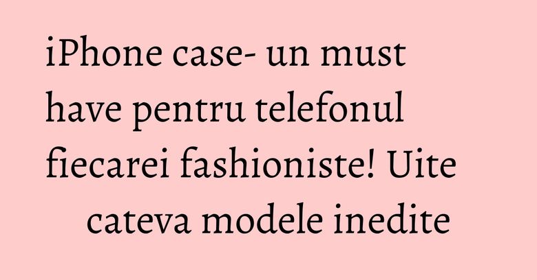 iPhone case- un must have pentru telefonul fiecarei fashioniste! Uite cateva modele inedite iPhone case- un must have pentru telefonul fiecarei fashioniste! Uite cateva modele inedite