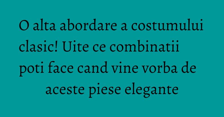 O alta abordare a costumului clasic! Uite ce combinatii poti face cand vine vorba de aceste piese elegante
