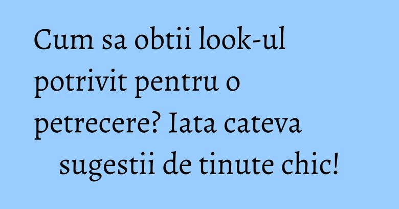 Cum sa obtii look-ul potrivit pentru o petrecere? Iata cateva sugestii de tinute chic! Cum sa obtii look-ul potrivit pentru o petrecere? Iata cateva sugestii de tinute chic!