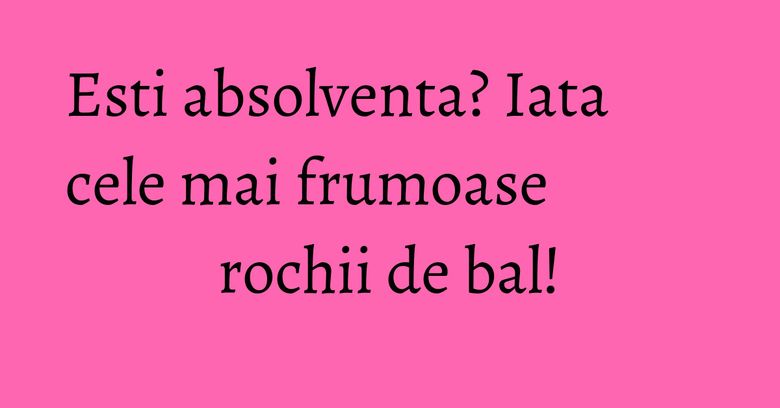 Esti absolventa? Iata cele mai frumoase rochii de bal! Esti absolventa? Iata cele mai frumoase rochii de bal!