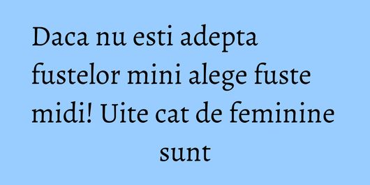 Daca nu esti adepta fustelor mini alege fuste midi! Uite cat de feminine sunt