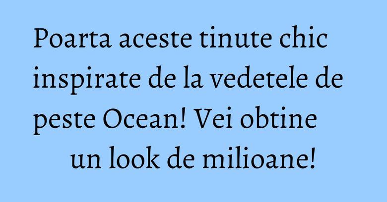 Poarta aceste tinute chic inspirate de la vedetele de peste Ocean! Vei obtine un look de milioane! Poarta aceste tinute chic inspirate de la vedetele de peste Ocean! Vei obtine un look de milioane!