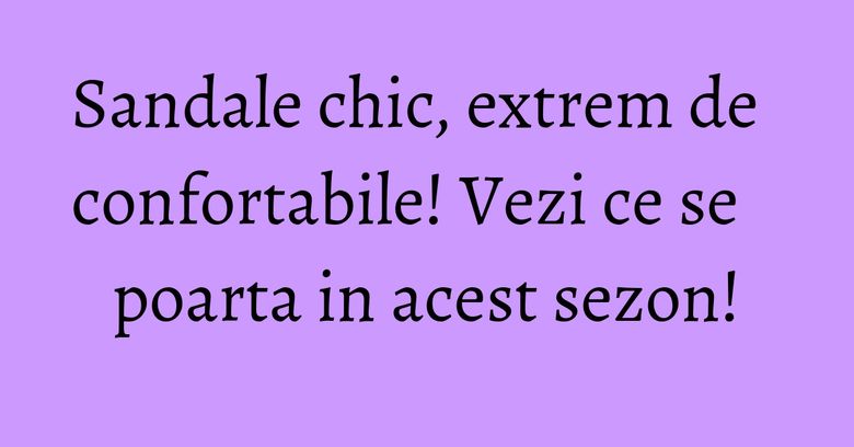 Sandale chic, extrem de confortabile! Vezi ce se poarta in acest sezon! Sandale chic, extrem de confortabile! Vezi ce se poarta in acest sezon!