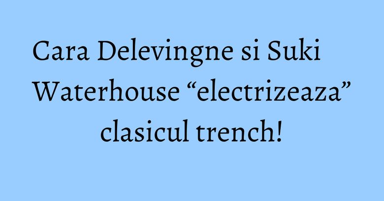 Cara Delevingne si Suki Waterhouse “electrizeaza” clasicul trench! Cara Delevingne si Suki Waterhouse “electrizeaza” clasicul trench!