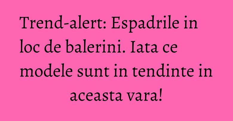 Trend-alert: Espadrile in loc de balerini. Iata ce modele sunt in tendinte in aceasta vara! Trend-alert: Espadrile in loc de balerini. Iata ce modele sunt in tendinte in aceasta vara!