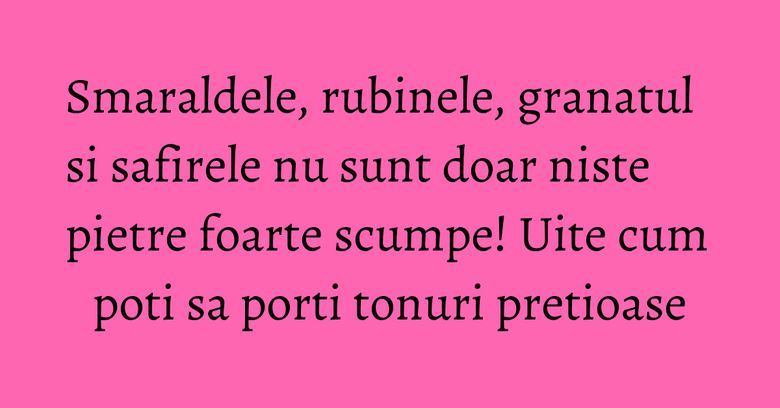Smaraldele, rubinele, granatul si safirele nu sunt doar niste pietre foarte scumpe! Uite cum poti sa porti tonuri pretioase Smaraldele, rubinele, granatul si safirele nu sunt doar niste pietre foarte scumpe! Uite cum poti sa porti tonuri pretioase