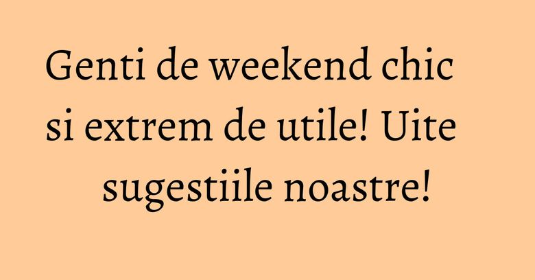 Genti de weekend chic si extrem de utile! Uite sugestiile noastre! Genti de weekend chic si extrem de utile! Uite sugestiile noastre!