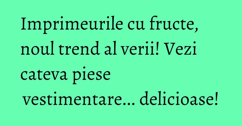 Imprimeurile cu fructe, noul trend al verii! Vezi cateva piese vestimentare... delicioase!