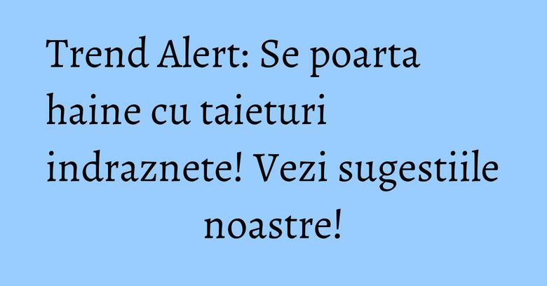 Trend Alert: Se poarta haine cu taieturi indraznete! Vezi sugestiile noastre! Trend Alert: Se poarta haine cu taieturi indraznete! Vezi sugestiile noastre!