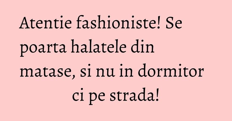 Atentie fashioniste! Se poarta halatele din matase, si nu in dormitor ci pe strada! Atentie fashioniste! Se poarta halatele din matase, si nu in dormitor ci pe strada!