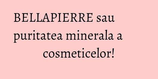 BELLAPIERRE sau puritatea minerala a cosmeticelor!