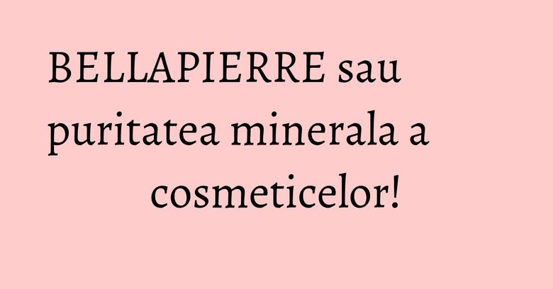 BELLAPIERRE sau puritatea minerala a cosmeticelor! BELLAPIERRE sau puritatea minerala a cosmeticelor!