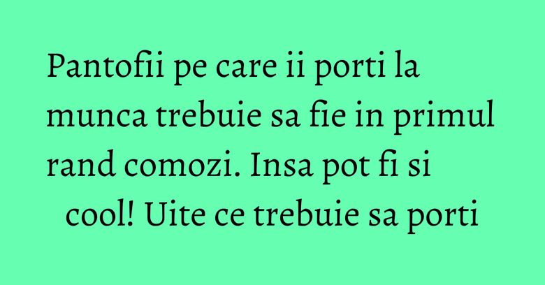 Pantofii pe care ii porti la munca trebuie sa fie in primul rand comozi. Insa pot fi si cool! Uite ce trebuie sa porti Pantofii pe care ii porti la munca trebuie sa fie in primul rand comozi. Insa pot fi si cool! Uite ce trebuie sa porti