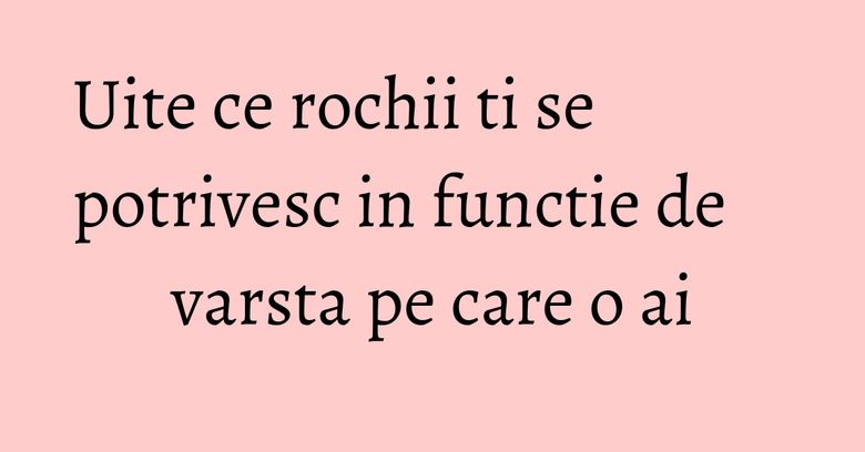 Uite ce rochii ti se potrivesc in functie de varsta pe care o ai Uite ce rochii ti se potrivesc in functie de varsta pe care o ai