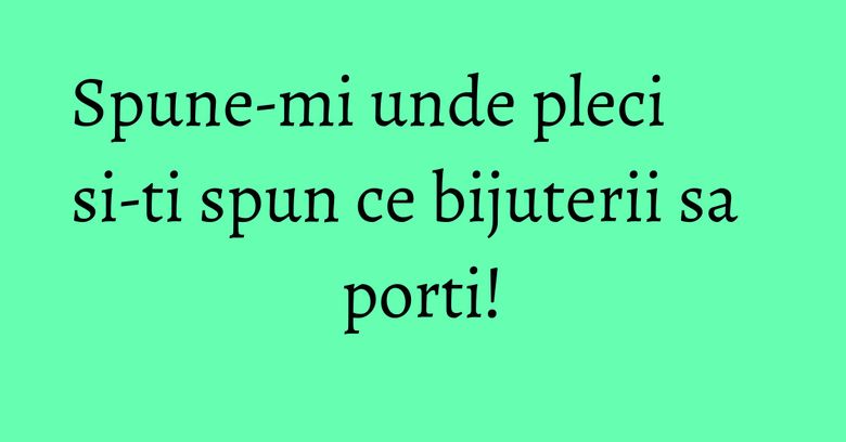 Spune-mi unde pleci si-ti spun ce bijuterii sa porti! Spune-mi unde pleci si-ti spun ce bijuterii sa porti!
