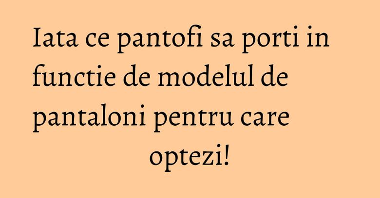Iata ce pantofi sa porti in functie de modelul de pantaloni pentru care optezi! Iata ce pantofi sa porti in functie de modelul de pantaloni pentru care optezi!