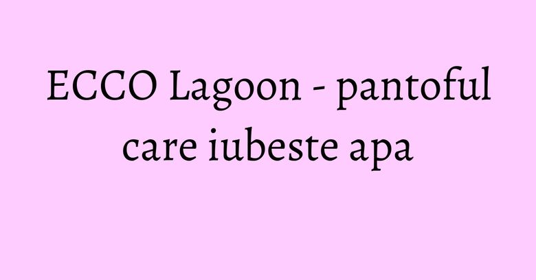 ECCO Lagoon - pantoful care iubeste apa ECCO Lagoon - pantoful care iubeste apa