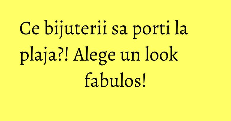 Ce bijuterii sa porti la plaja?! Alege un look fabulos! Ce bijuterii sa porti la plaja?! Alege un look fabulos!