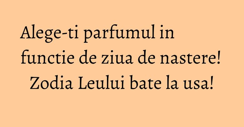 Alege-ti parfumul in functie de ziua de nastere! Zodia Leului bate la usa! Alege-ti parfumul in functie de ziua de nastere! Zodia Leului bate la usa!