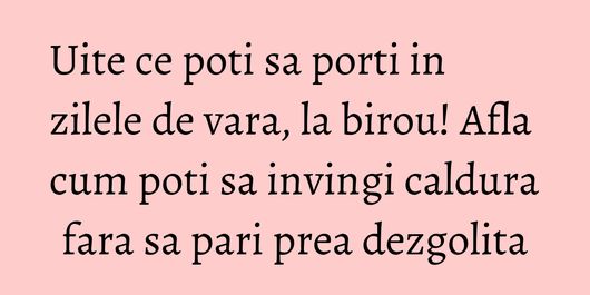 Uite ce poti sa porti in zilele de vara, la birou! Afla cum poti sa invingi caldura fara sa pari prea dezgolita