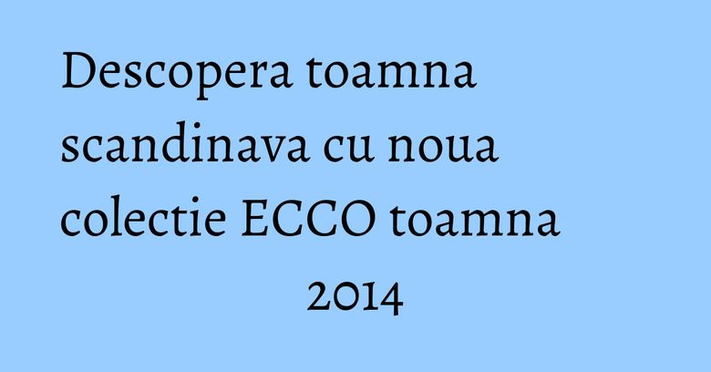 Descopera toamna scandinava cu noua colectie ECCO toamna 2014 Descopera toamna scandinava cu noua colectie ECCO toamna 2014