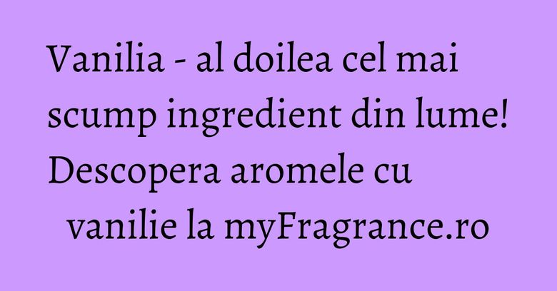 Vanilia - al doilea cel mai scump ingredient din lume! Descopera aromele cu vanilie la myFragrance.ro Vanilia - al doilea cel mai scump ingredient din lume! Descopera aromele cu vanilie la myFragrance.ro