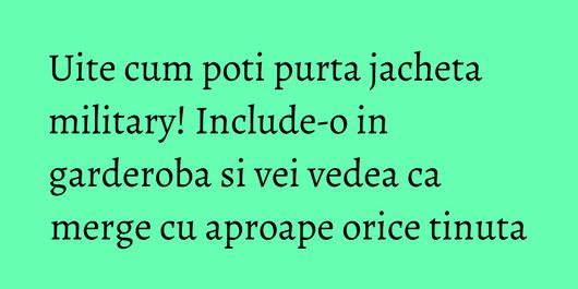 Uite cum poti purta jacheta military! Include-o in garderoba si vei vedea ca merge cu aproape orice tinuta