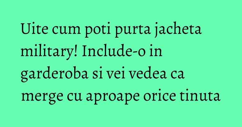 Uite cum poti purta jacheta military! Include-o in garderoba si vei vedea ca merge cu aproape orice tinuta Uite cum poti purta jacheta military! Include-o in garderoba si vei vedea ca merge cu aproape orice tinuta
