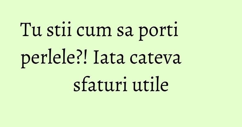 Tu stii cum sa porti perlele?! Iata cateva sfaturi utile