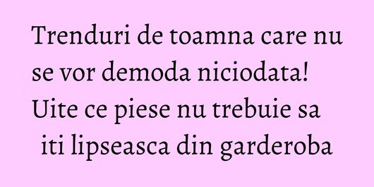 Trenduri de toamna care nu se vor demoda niciodata! Uite ce piese nu trebuie sa iti lipseasca din garderoba