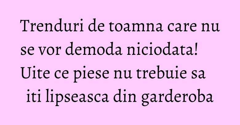 Trenduri de toamna care nu se vor demoda niciodata! Uite ce piese nu trebuie sa iti lipseasca din garderoba Trenduri de toamna care nu se vor demoda niciodata! Uite ce piese nu trebuie sa iti lipseasca din garderoba