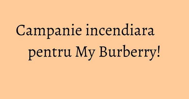 Campanie incendiara pentru My Burberry!