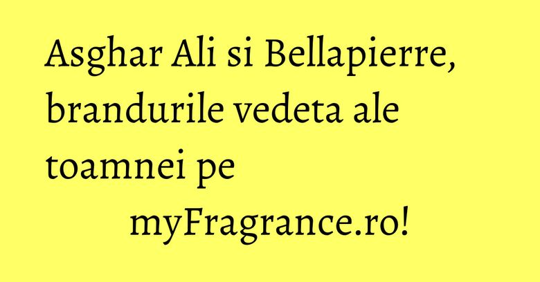 Asghar Ali si Bellapierre, brandurile vedeta ale toamnei pe myFragrance.ro!